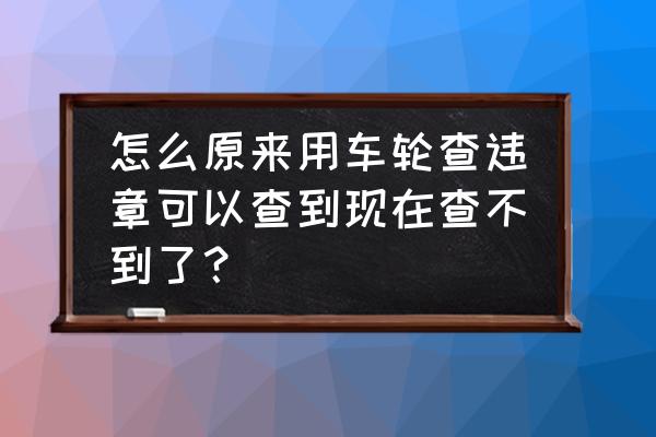 车轮查不了违章怎么回事 怎么原来用车轮查违章可以查到现在查不到了？