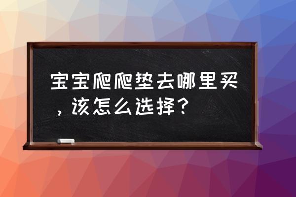 爬行垫一般在什么实体店里买 宝宝爬爬垫去哪里买，该怎么选择？