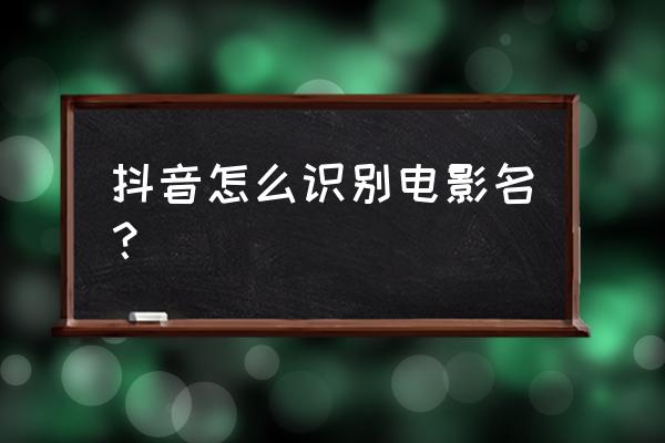 怎样通过片段识别是什么电影 抖音怎么识别电影名？