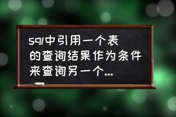 sql 连表多条件查询 sql中引用一个表的查询结果作为条件来查询另一个表如何实现？