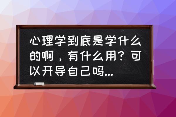 幼儿心理知识大全 心理学到底是学什么的啊，有什么用？可以开导自己吗，我心理有点问题？