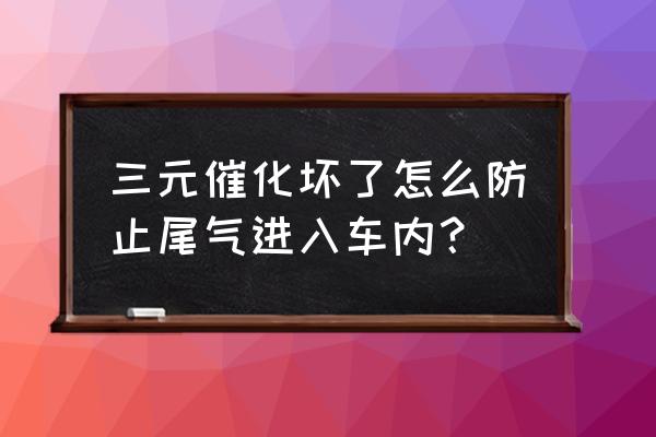 三元催化器怎么分辨是否堵了 三元催化坏了怎么防止尾气进入车内？