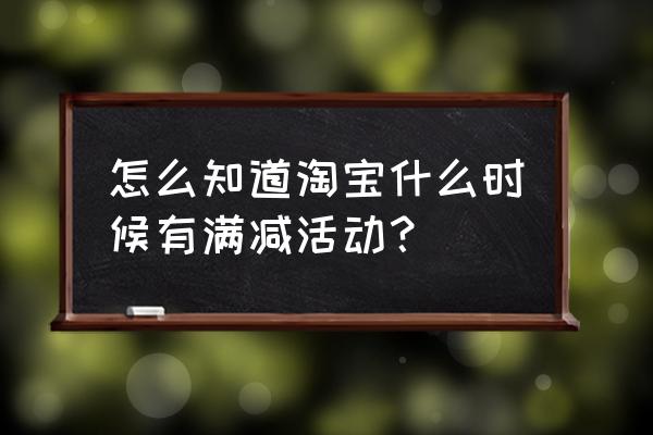 淘宝没有满减是怎么回事 怎么知道淘宝什么时候有满减活动？