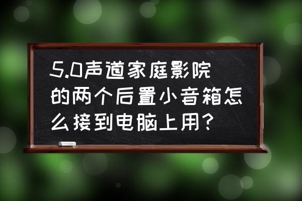 车载音响改连家用电脑 5.0声道家庭影院的两个后置小音箱怎么接到电脑上用？