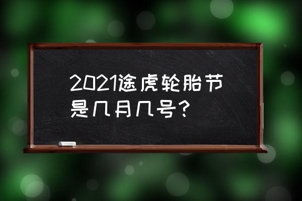 途虎养车多长时间搞次活动 2021途虎轮胎节是几月几号？