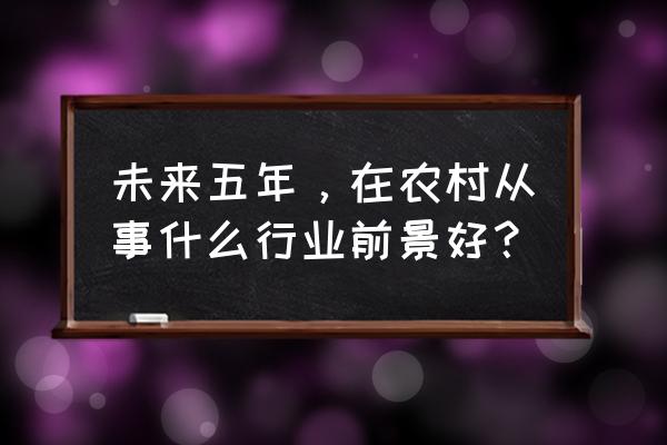 5万元可以做哪些生意 未来五年，在农村从事什么行业前景好？