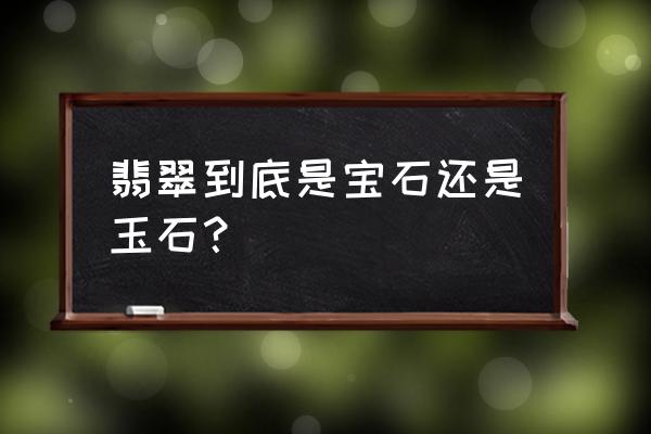 翡翠和玉哪个比较好 翡翠到底是宝石还是玉石？