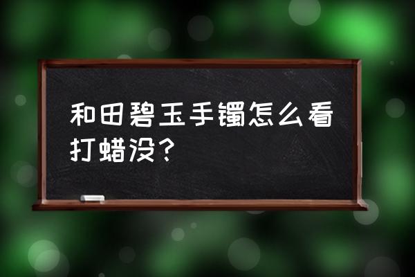 汽车打蜡怎么看起光泽 和田碧玉手镯怎么看打蜡没？