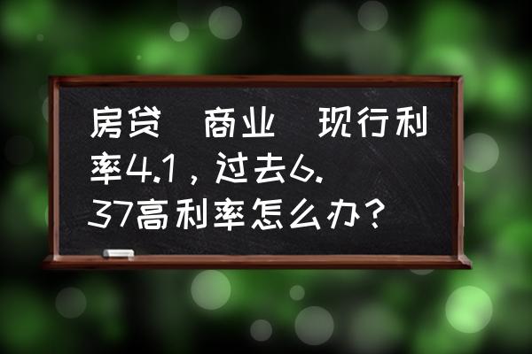 存量房贷利率历史上下调过吗 房贷（商业）现行利率4.1，过去6.37高利率怎么办？