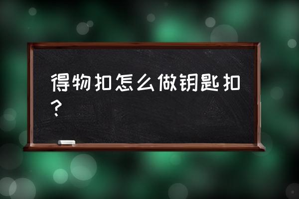 钥匙圈的制作方法 得物扣怎么做钥匙扣？