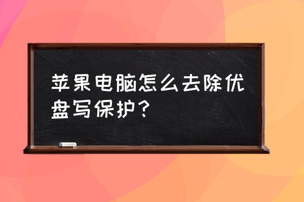 u盘文件被保护不能删除文件怎么办 苹果电脑怎么去除优盘写保护？