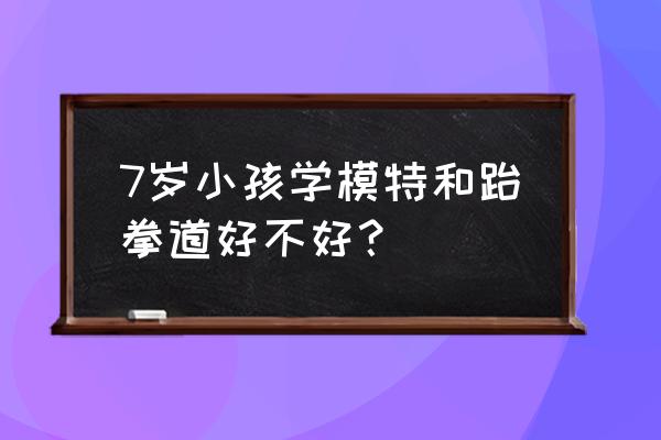 为什么越来越多的孩子学模特 7岁小孩学模特和跆拳道好不好？