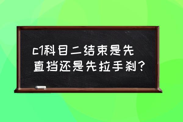 科二考试是先挂挡还是先放手刹 c1科目二结束是先直挡还是先拉手刹？