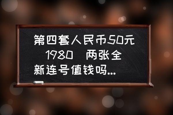 1980版50元人民币现值多少 第四套人民币50元（1980）两张全新连号值钱吗？值多钱？