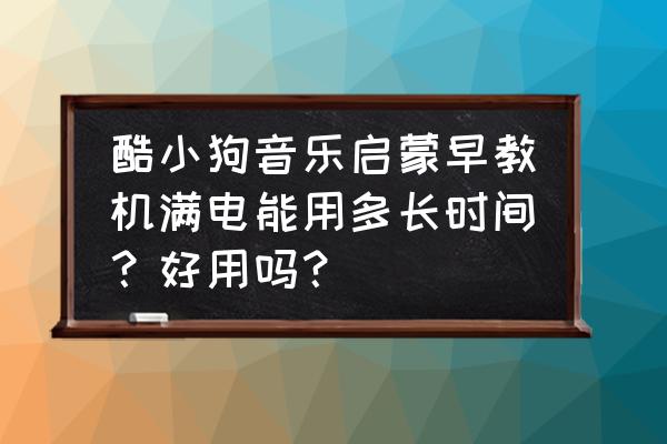 儿童早教音乐启蒙大全 酷小狗音乐启蒙早教机满电能用多长时间？好用吗？