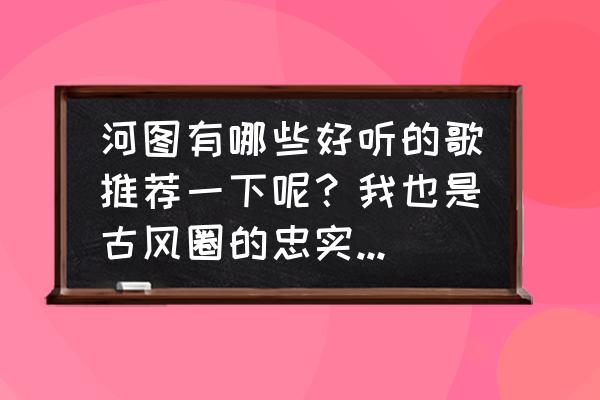 300大作战洛天依在哪 河图有哪些好听的歌推荐一下呢？我也是古风圈的忠实粉丝呢？