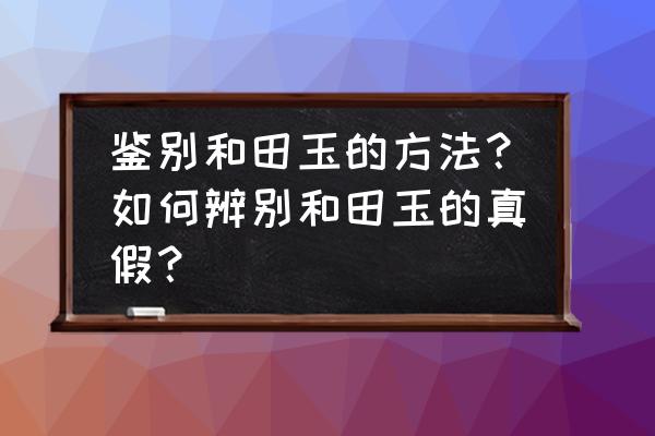 怎么最简单鉴定和田玉 鉴别和田玉的方法？如何辨别和田玉的真假？