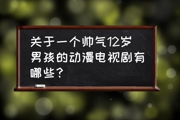 卡通男孩图片100张 关于一个帅气12岁男孩的动漫电视剧有哪些？