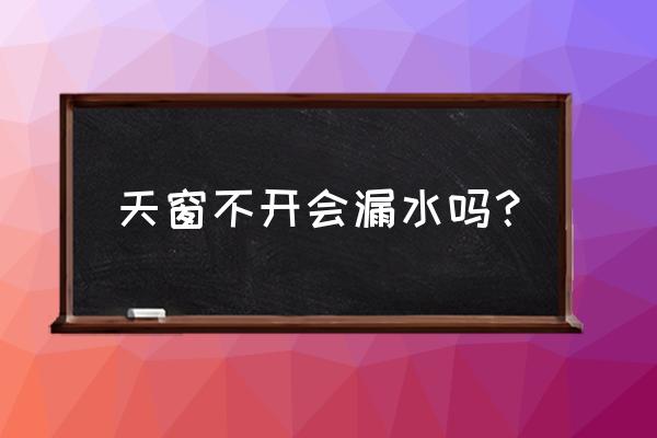 汽车天窗长期日晒雨淋会不会漏水 天窗不开会漏水吗？