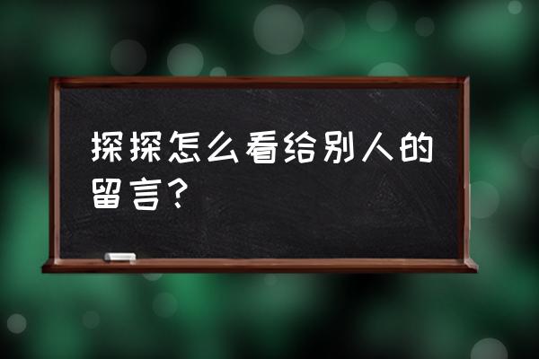 探探留言怎么看 探探怎么看给别人的留言？