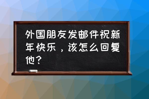 怎样回复男人说节日快乐 外国朋友发邮件祝新年快乐，该怎么回复他？