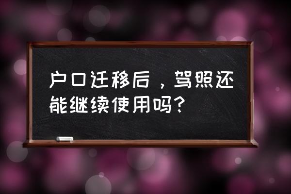 户口迁移了驾驶证到期了怎么换 户口迁移后，驾照还能继续使用吗？