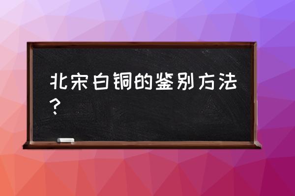 什么叫闷金响银 北宋白铜的鉴别方法？