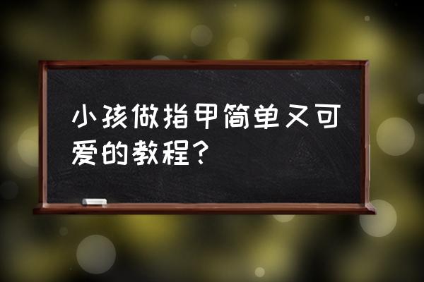 最简单美丽的美甲教程 小孩做指甲简单又可爱的教程？