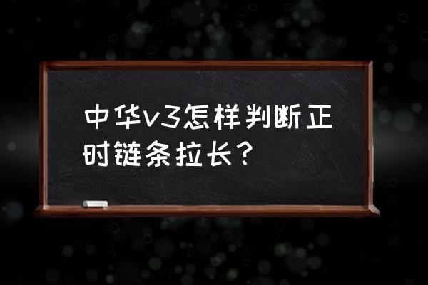 判断正时链条是否拉长的正确方法 中华v3怎样判断正时链条拉长？