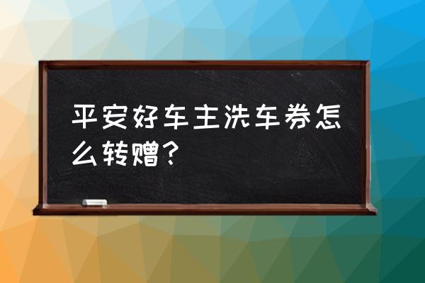 什么app有免费洗车券 平安好车主洗车券怎么转赠？