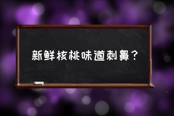 如何辨别有无药水泡过的核桃 新鲜核桃味道刺鼻？