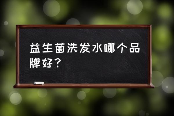 儿童益生菌哪个牌子好 益生菌洗发水哪个品牌好？