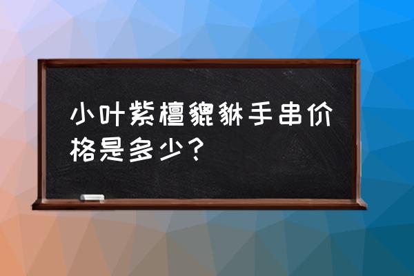 真正小叶紫檀手串价格 小叶紫檀貔貅手串价格是多少？