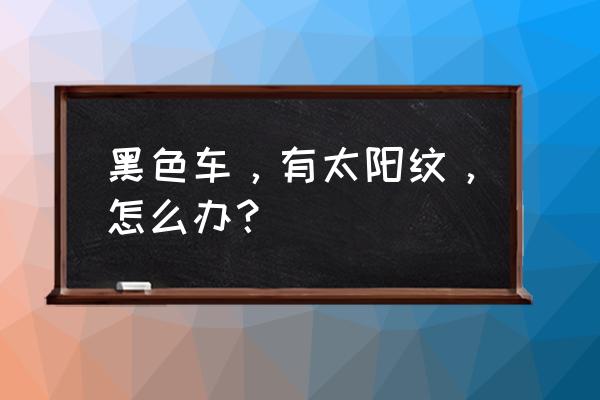 黑车怎么擦才能黑又亮不沾土 黑色车，有太阳纹，怎么办？