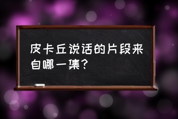 小智死了皮卡丘哭了是哪一集 皮卡丘说话的片段来自哪一集？