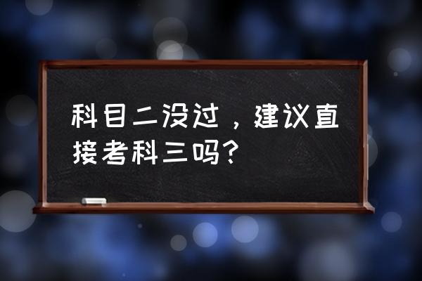 科目二科目三考试成绩单交哪里去 科目二没过，建议直接考科三吗？