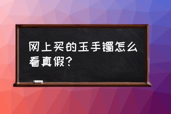 怎样鉴别玉手镯好坏 网上买的玉手镯怎么看真假？