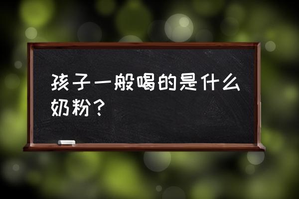 小孩适合什么样的奶粉 孩子一般喝的是什么奶粉？