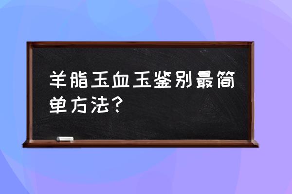 鉴别真假血玉的最简单方法 羊脂玉血玉鉴别最简单方法？