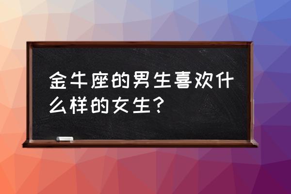 男生喜欢女生的内心想法网友总结 金牛座的男生喜欢什么样的女生？