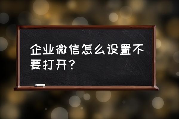 企业微信怎么隐藏企业信息 企业微信怎么设置不要打开？