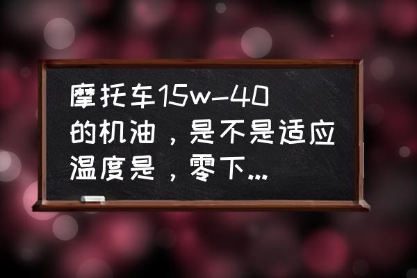 适合骑行摩托车的温度 摩托车15w-40的机油，是不是适应温度是，零下15度和最高40度就可以正常运行？