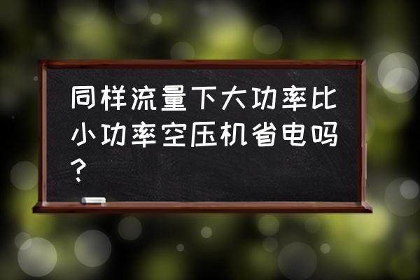 空压机标准流量和实际流量相差大 同样流量下大功率比小功率空压机省电吗？