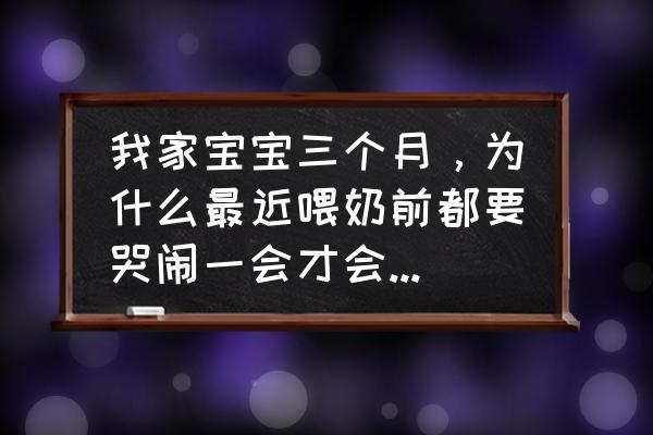 三个月大的宝宝老是哭是怎么回事 我家宝宝三个月，为什么最近喂奶前都要哭闹一会才会喝，并且横抱着，就想抬头呢？