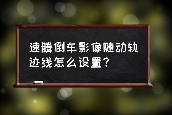 刀路轨迹线怎么转换成曲线 速腾倒车影像随动轨迹线怎么设置？