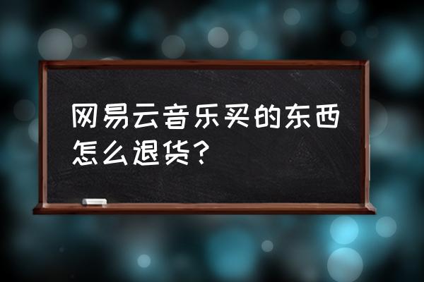 网易云音乐购买的东西在哪看 网易云音乐买的东西怎么退货？